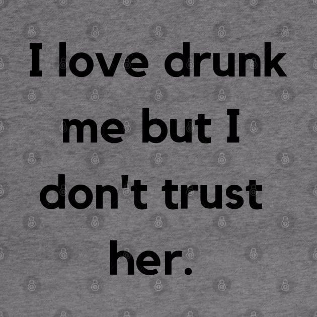 I Love Drunk Me But I Don't Trust Her. Funny NSFW Drinking Quote by That Cheeky Tee